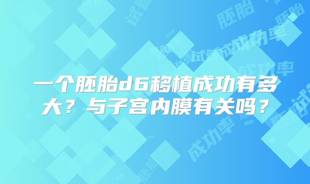 一个胚胎d6移植成功有多大?与子宫内膜有关吗?
