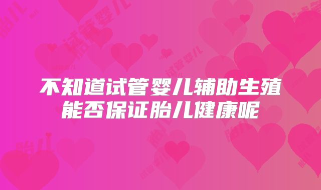 不知道试管婴儿辅助生殖能否保证胎儿健康呢