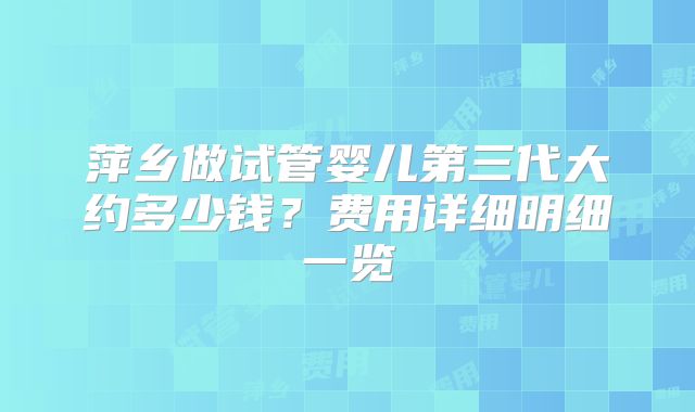 萍乡做试管婴儿第三代大约多少钱？费用详细明细一览