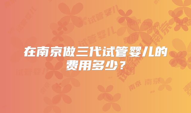 在南京做三代试管婴儿的费用多少?