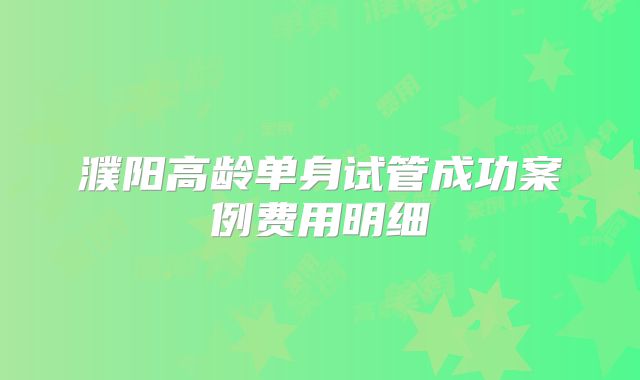 濮阳高龄单身试管成功案例费用明细