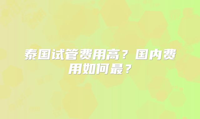 泰国试管费用高？国内费用如何最？