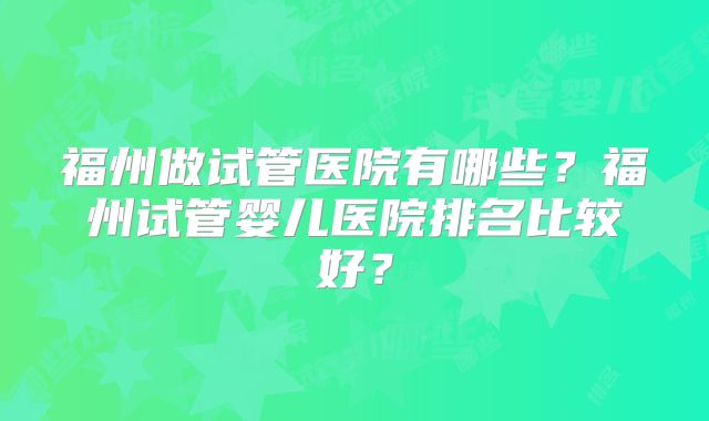 福州做试管医院有哪些?福州试管婴儿医院排名比较好?
