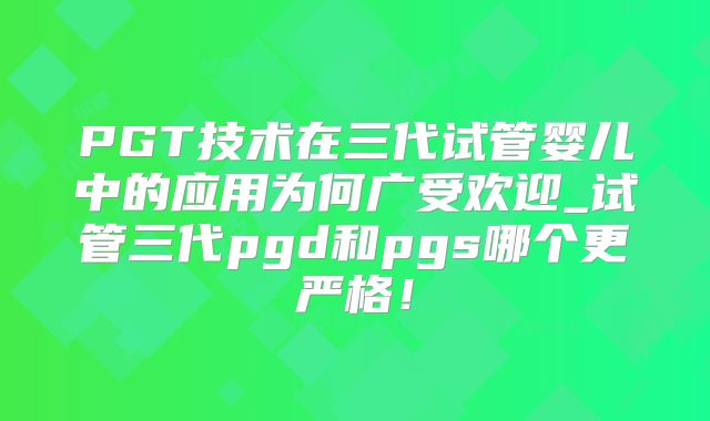 PGT技术在三代试管婴儿中的应用为何广受欢迎_试管三代pgd和pgs哪个更严格！