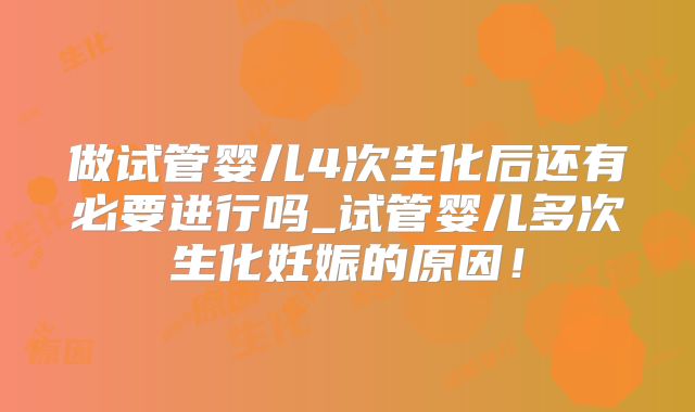 做试管婴儿4次生化后还有必要进行吗_试管婴儿多次生化妊娠的原因！