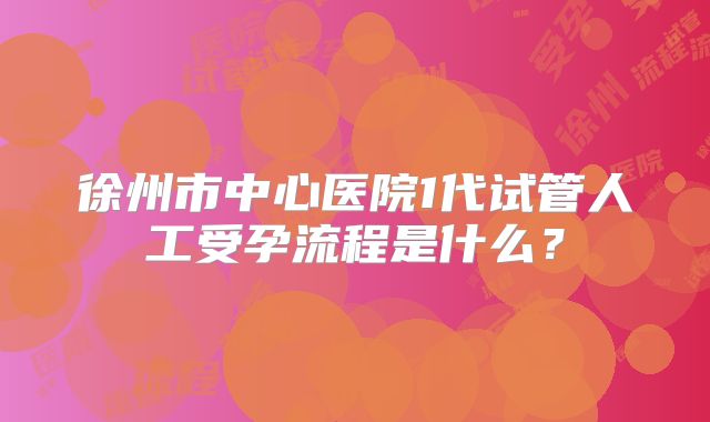 徐州市中心医院1代试管人工受孕流程是什么?