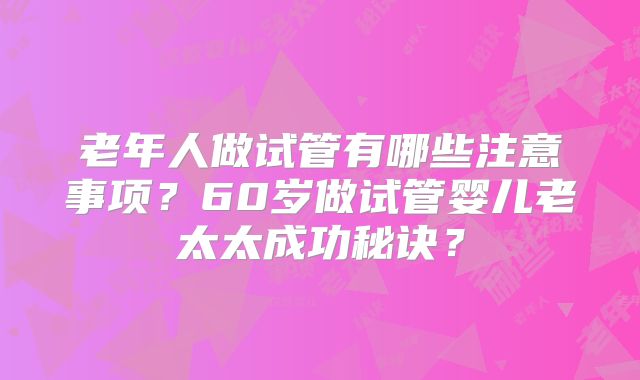 老年人做试管有哪些注意事项？60岁做试管婴儿老太太成功秘诀？