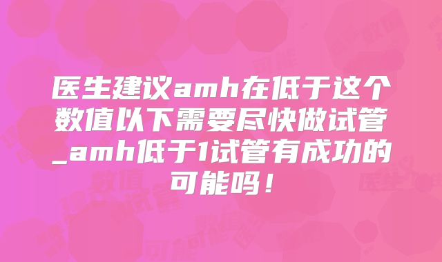 医生建议amh在低于这个数值以下需要尽快做试管_amh低于1试管有成功的可能吗！