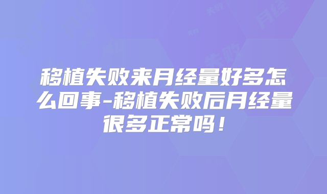 移植失败来月经量好多怎么回事-移植失败后月经量很多正常吗！