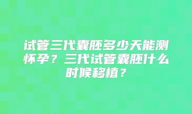 试管三代囊胚多少天能测怀孕？三代试管囊胚什么时候移植？