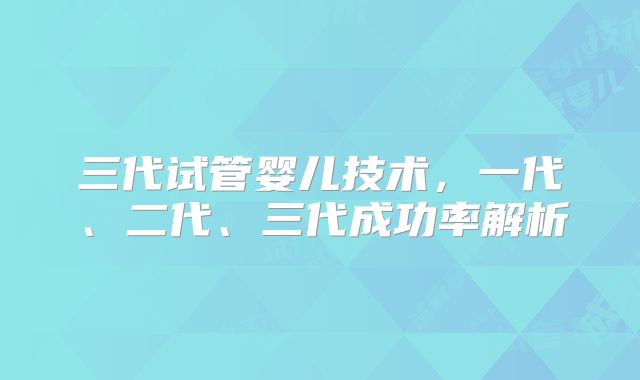 三代试管婴儿技术,一代、二代、三代成功率解析