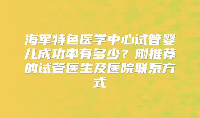 海军特色医学中心试管婴儿成功率有多少?附推荐的试管医生及医院联系方式