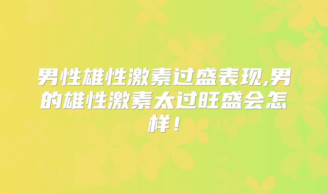 男性雄性激素过盛表现,男的雄性激素太过旺盛会怎样!
