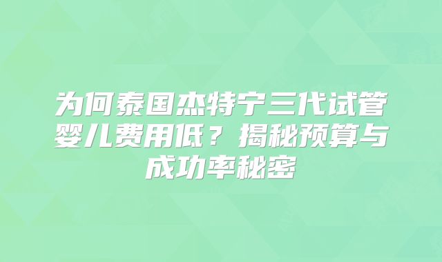 为何泰国杰特宁三代试管婴儿费用低？揭秘预算与成功率秘密