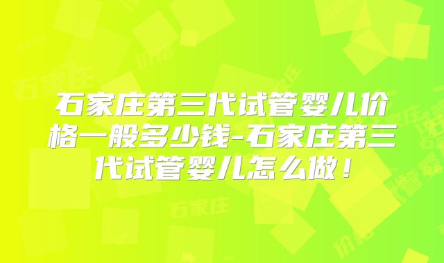 石家庄第三代试管婴儿价格一般多少钱-石家庄第三代试管婴儿怎么做！