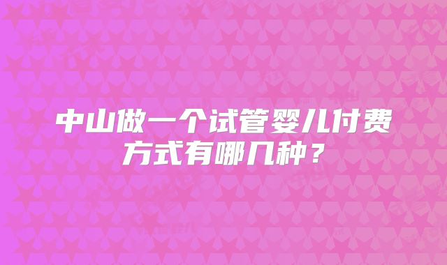 中山做一个试管婴儿付费方式有哪几种?