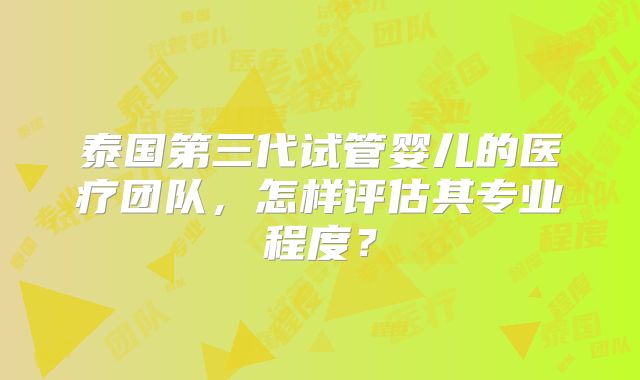 泰国第三代试管婴儿的医疗团队，怎样评估其专业程度？
