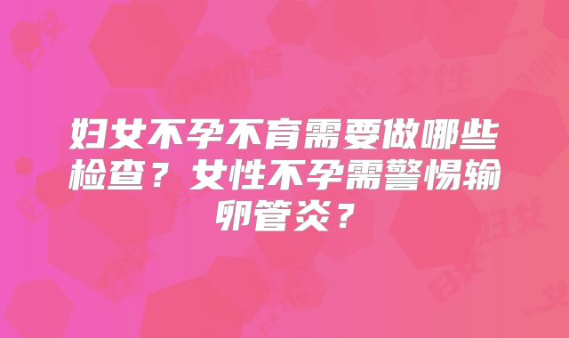 妇女不孕不育需要做哪些检查？女性不孕需警惕输卵管炎？