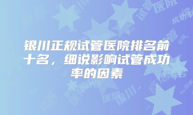 银川正规试管医院排名前十名，细说影响试管成功率的因素