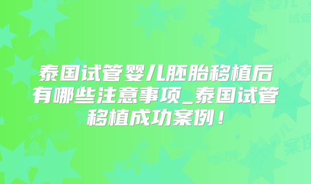 泰国试管婴儿胚胎移植后有哪些注意事项_泰国试管移植成功案例!