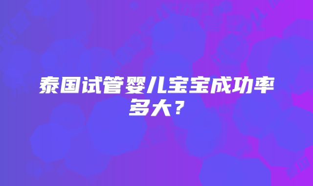 泰国试管婴儿宝宝成功率多大？