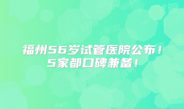 福州56岁试管医院公布!5家都口碑兼备!