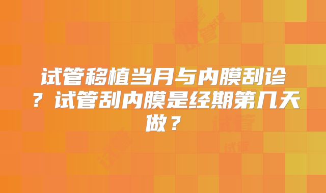 试管移植当月与内膜刮诊？试管刮内膜是经期第几天做？