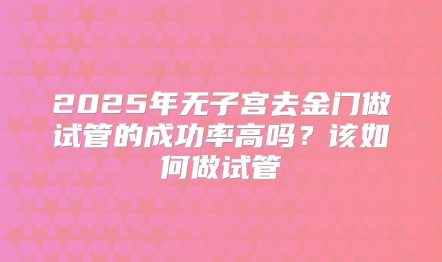 2025年无子宫去金门做试管的成功率高吗？该如何做试管