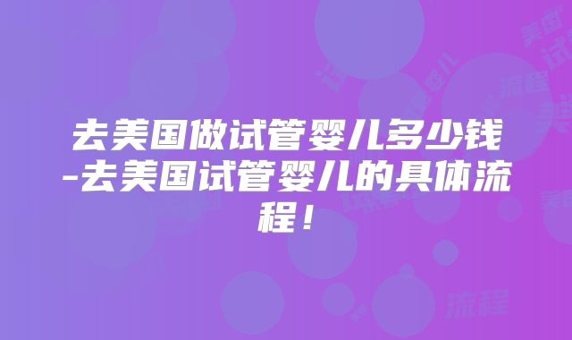 去美国做试管婴儿多少钱-去美国试管婴儿的具体流程!
