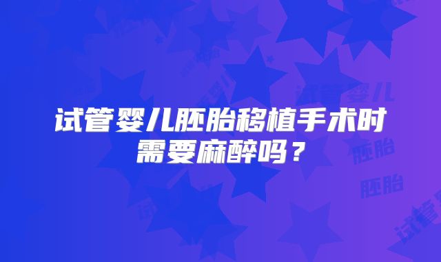 试管婴儿胚胎移植手术时需要麻醉吗？