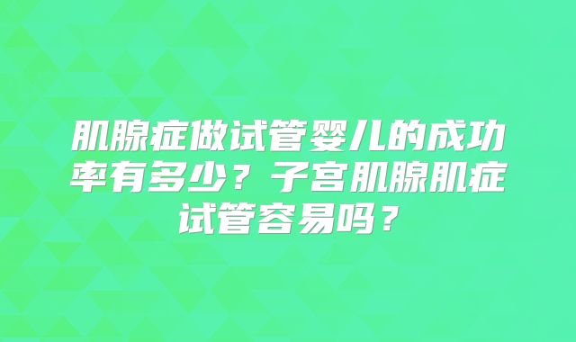 肌腺症做试管婴儿的成功率有多少？子宫肌腺肌症试管容易吗？
