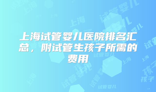 上海试管婴儿医院排名汇总，附试管生孩子所需的费用
