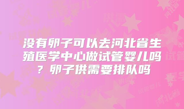 没有卵子可以去河北省生殖医学中心做试管婴儿吗？卵子供需要排队吗