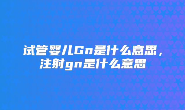 试管婴儿Gn是什么意思，注射gn是什么意思