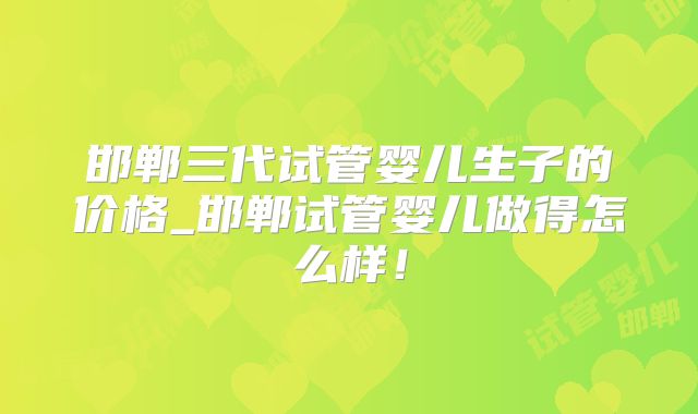 邯郸三代试管婴儿生子的价格_邯郸试管婴儿做得怎么样!