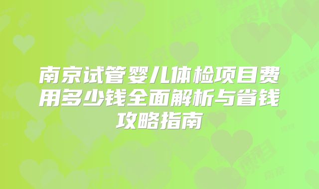 南京试管婴儿体检项目费用多少钱全面解析与省钱攻略指南