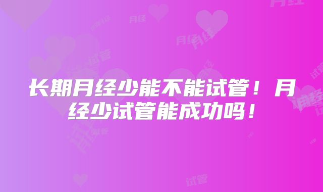 长期月经少能不能试管！月经少试管能成功吗！