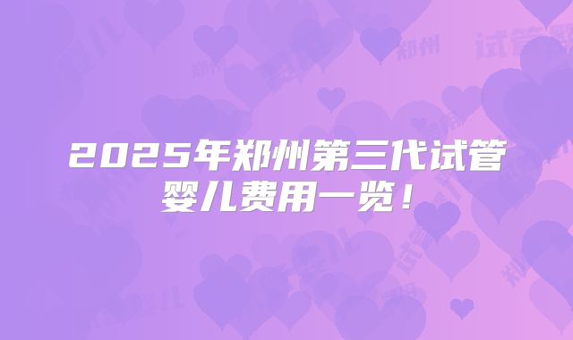 2025年郑州第三代试管婴儿费用一览!