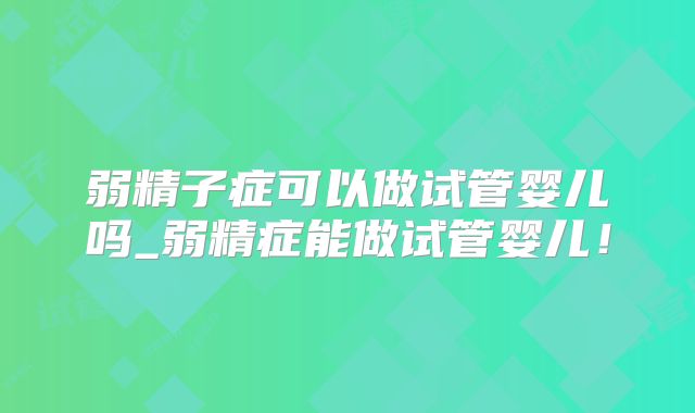 弱精子症可以做试管婴儿吗_弱精症能做试管婴儿！