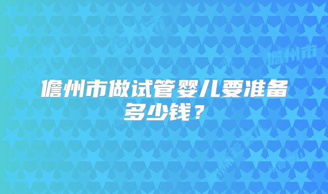 儋州市做试管婴儿要准备多少钱？
