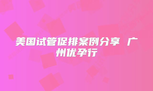 美国试管促排案例分享 广州优孕行