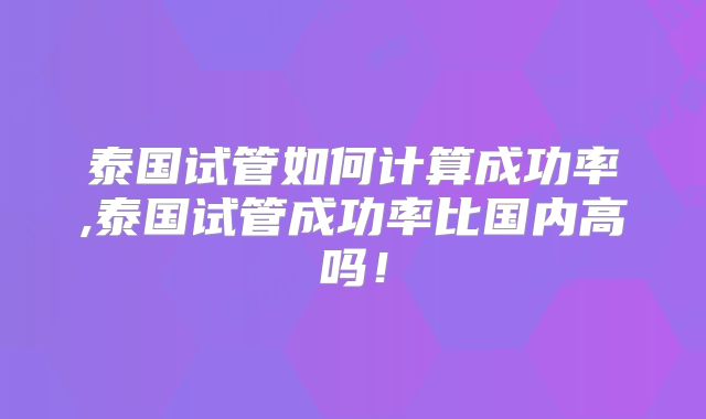 泰国试管如何计算成功率,泰国试管成功率比国内高吗！