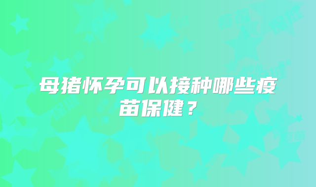 母猪怀孕可以接种哪些疫苗保健?