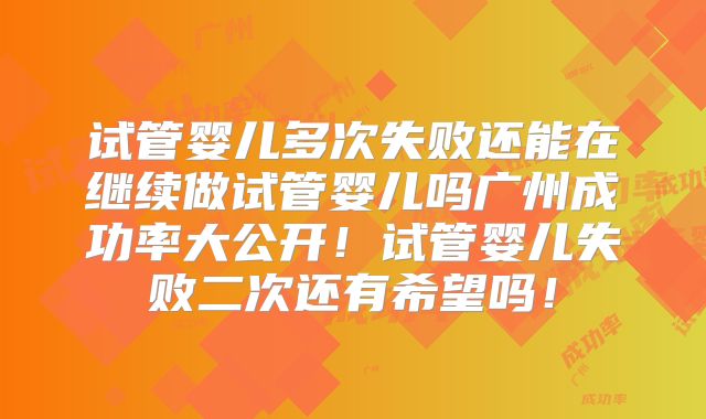 试管婴儿多次失败还能在继续做试管婴儿吗广州成功率大公开!试管婴儿失败二次还有希望吗!
