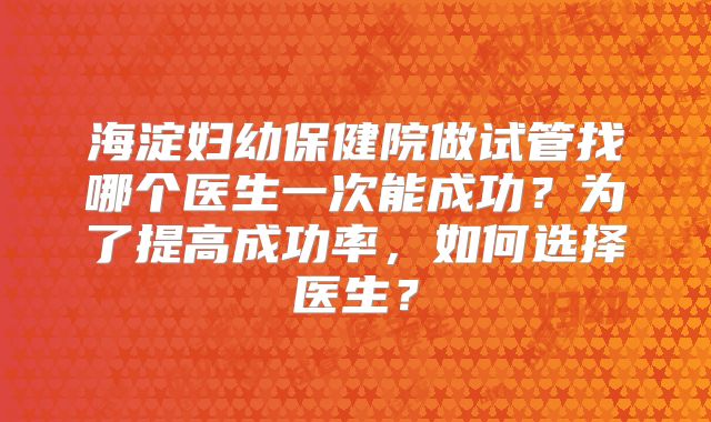 海淀妇幼保健院做试管找哪个医生一次能成功？为了提高成功率，如何选择医生？