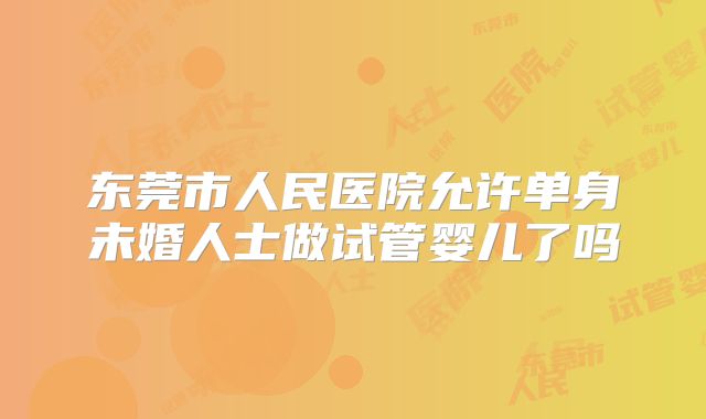 东莞市人民医院允许单身未婚人士做试管婴儿了吗