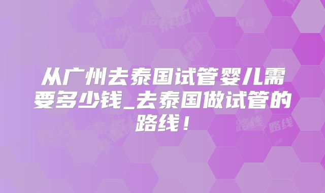 从广州去泰国试管婴儿需要多少钱_去泰国做试管的路线!