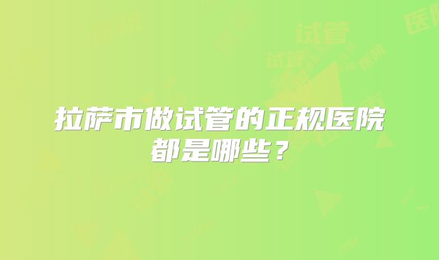 拉萨市做试管的正规医院都是哪些?