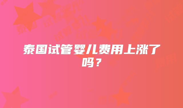 泰国试管婴儿费用上涨了吗?