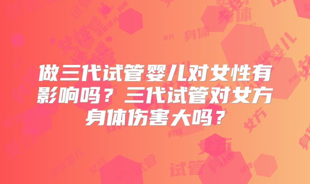做三代试管婴儿对女性有影响吗？三代试管对女方身体伤害大吗？